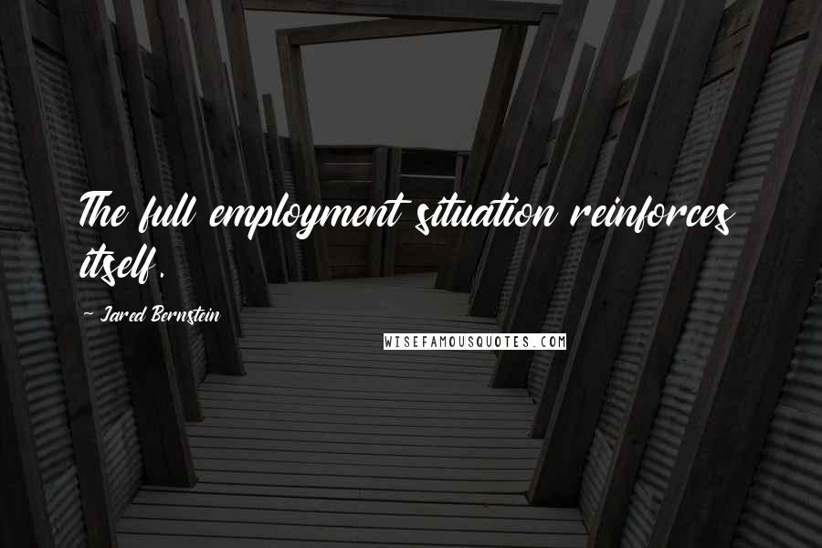 Jared Bernstein Quotes: The full employment situation reinforces itself.