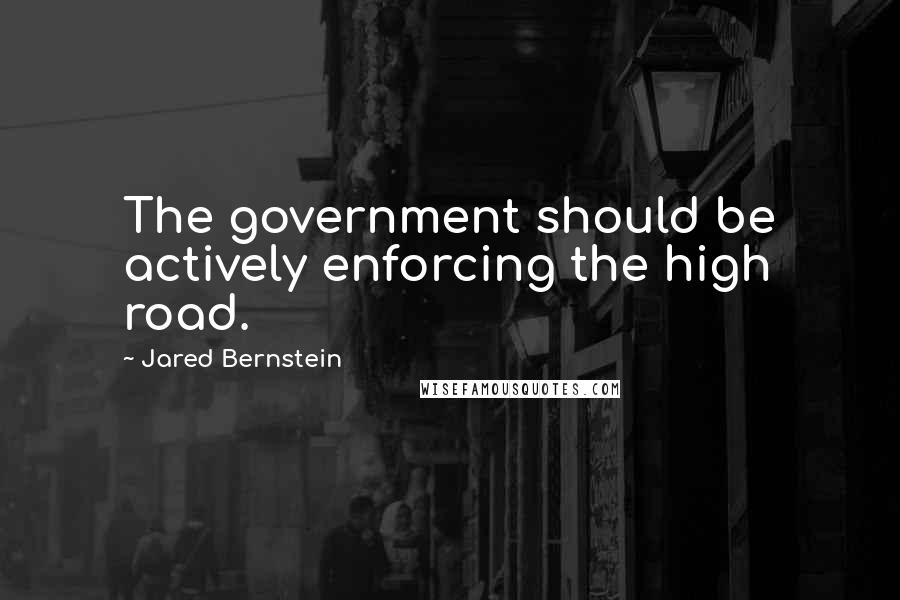 Jared Bernstein Quotes: The government should be actively enforcing the high road.