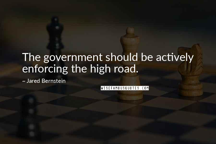 Jared Bernstein Quotes: The government should be actively enforcing the high road.