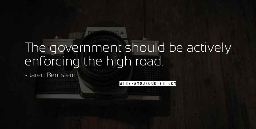 Jared Bernstein Quotes: The government should be actively enforcing the high road.