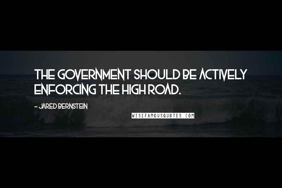Jared Bernstein Quotes: The government should be actively enforcing the high road.