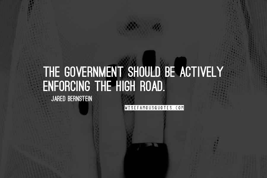 Jared Bernstein Quotes: The government should be actively enforcing the high road.