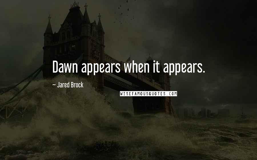 Jared Brock Quotes: Dawn appears when it appears.