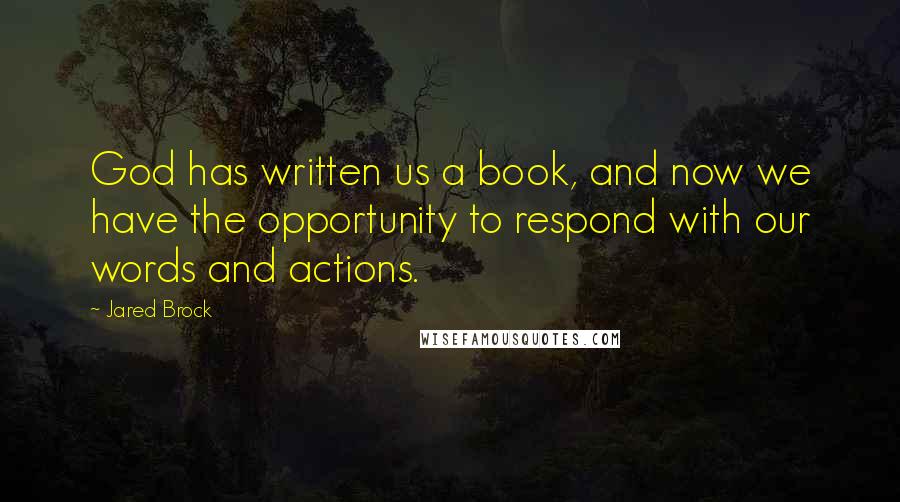 Jared Brock Quotes: God has written us a book, and now we have the opportunity to respond with our words and actions.