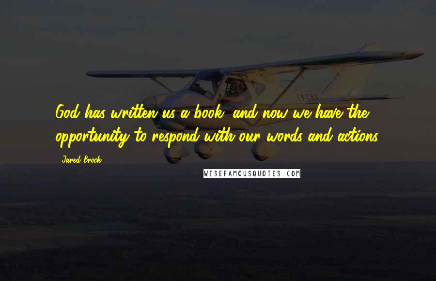 Jared Brock Quotes: God has written us a book, and now we have the opportunity to respond with our words and actions.