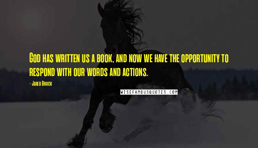 Jared Brock Quotes: God has written us a book, and now we have the opportunity to respond with our words and actions.