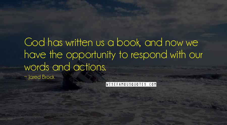 Jared Brock Quotes: God has written us a book, and now we have the opportunity to respond with our words and actions.