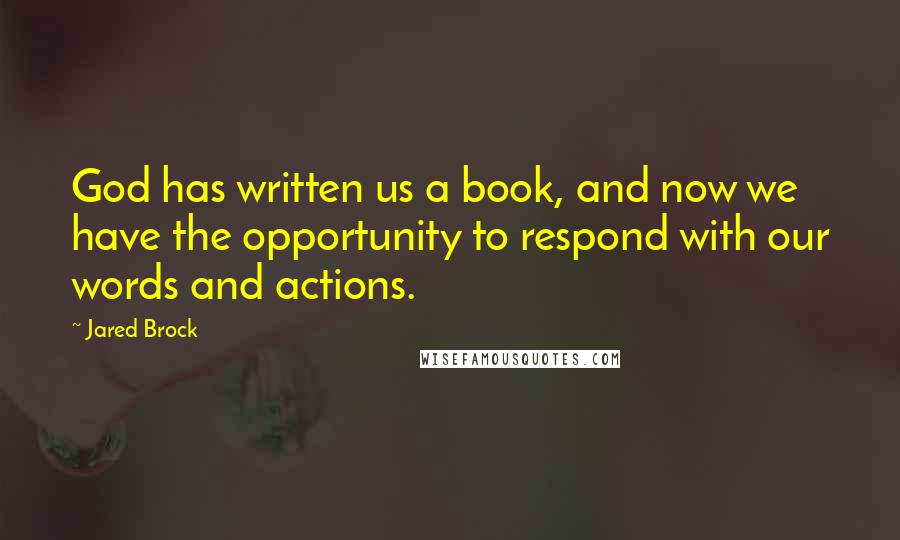 Jared Brock Quotes: God has written us a book, and now we have the opportunity to respond with our words and actions.