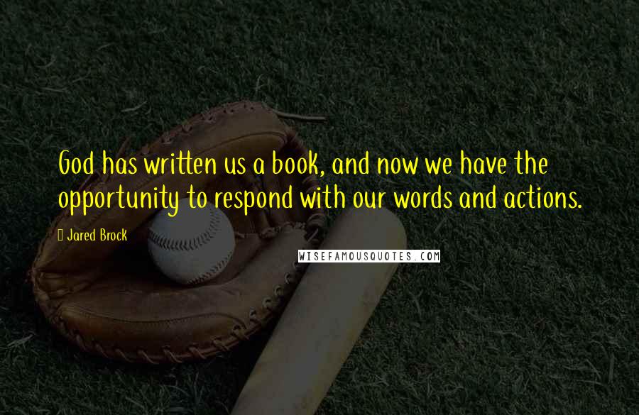 Jared Brock Quotes: God has written us a book, and now we have the opportunity to respond with our words and actions.