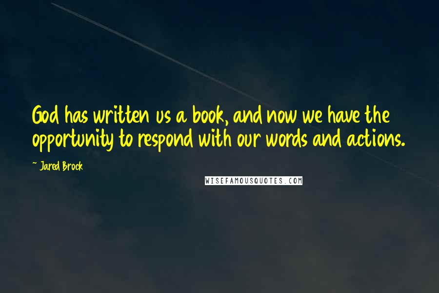 Jared Brock Quotes: God has written us a book, and now we have the opportunity to respond with our words and actions.