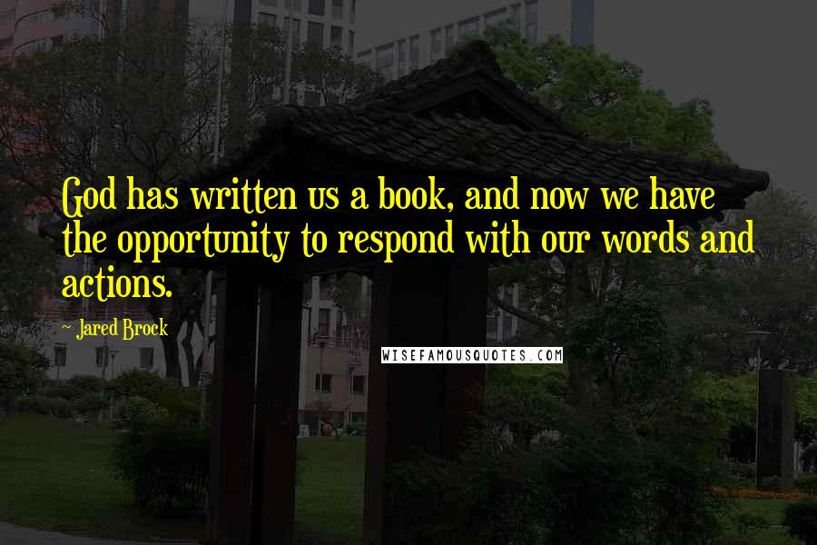 Jared Brock Quotes: God has written us a book, and now we have the opportunity to respond with our words and actions.