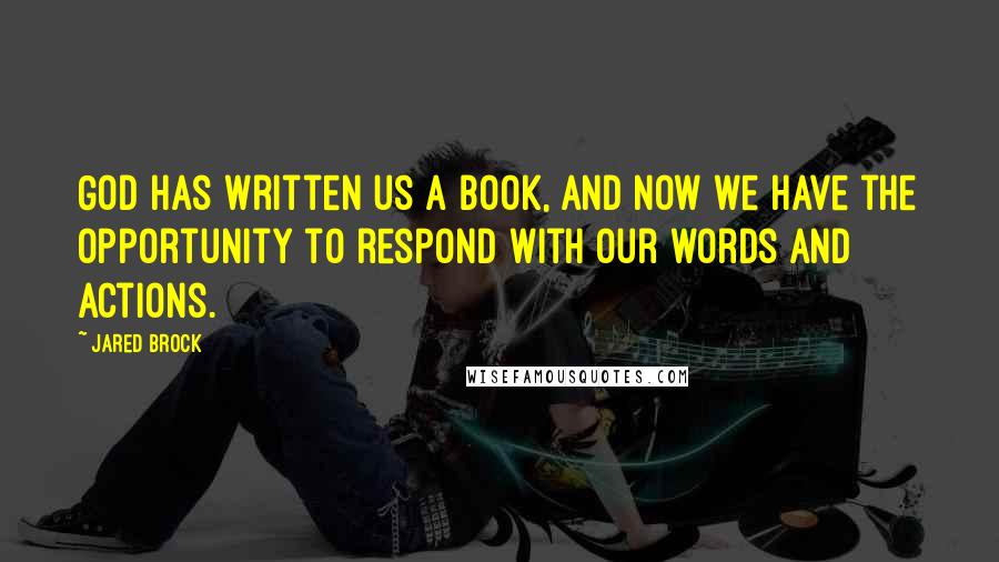 Jared Brock Quotes: God has written us a book, and now we have the opportunity to respond with our words and actions.