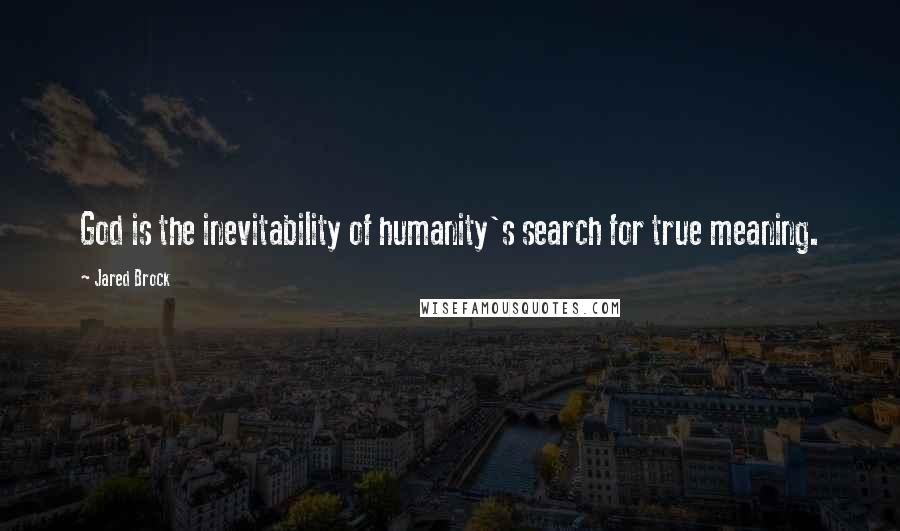 Jared Brock Quotes: God is the inevitability of humanity's search for true meaning.