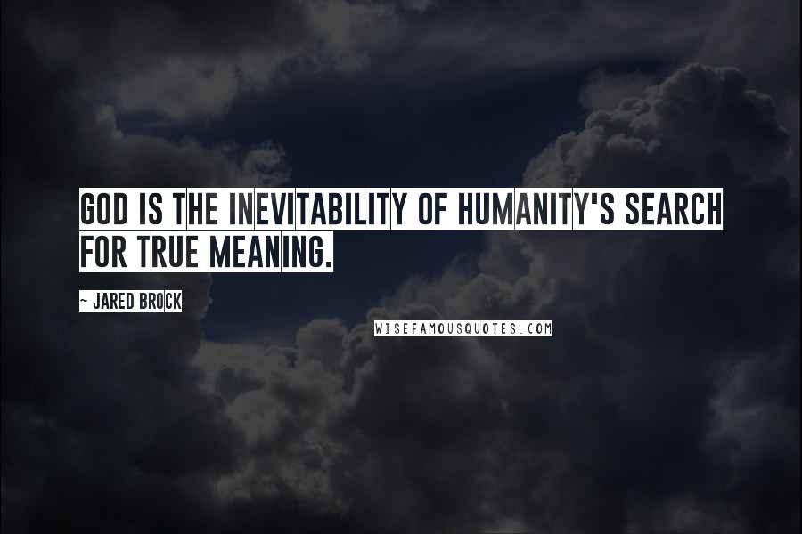 Jared Brock Quotes: God is the inevitability of humanity's search for true meaning.