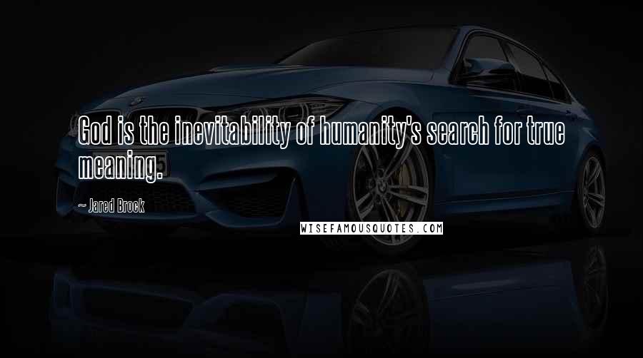 Jared Brock Quotes: God is the inevitability of humanity's search for true meaning.