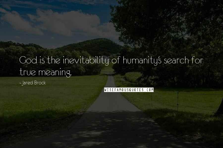 Jared Brock Quotes: God is the inevitability of humanity's search for true meaning.