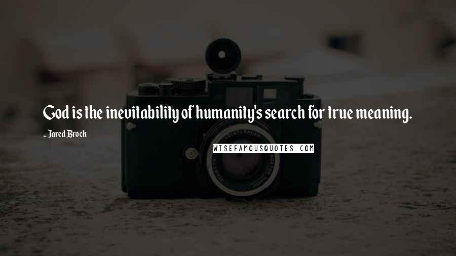 Jared Brock Quotes: God is the inevitability of humanity's search for true meaning.