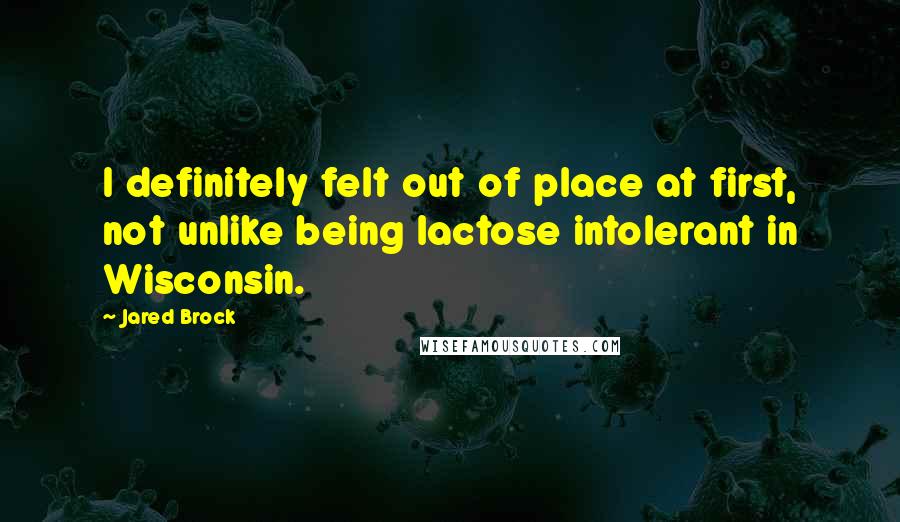 Jared Brock Quotes: I definitely felt out of place at first, not unlike being lactose intolerant in Wisconsin.