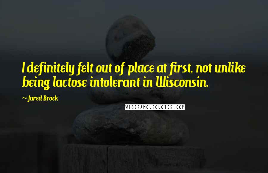 Jared Brock Quotes: I definitely felt out of place at first, not unlike being lactose intolerant in Wisconsin.