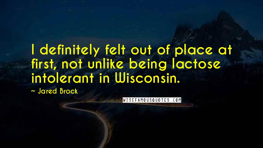 Jared Brock Quotes: I definitely felt out of place at first, not unlike being lactose intolerant in Wisconsin.