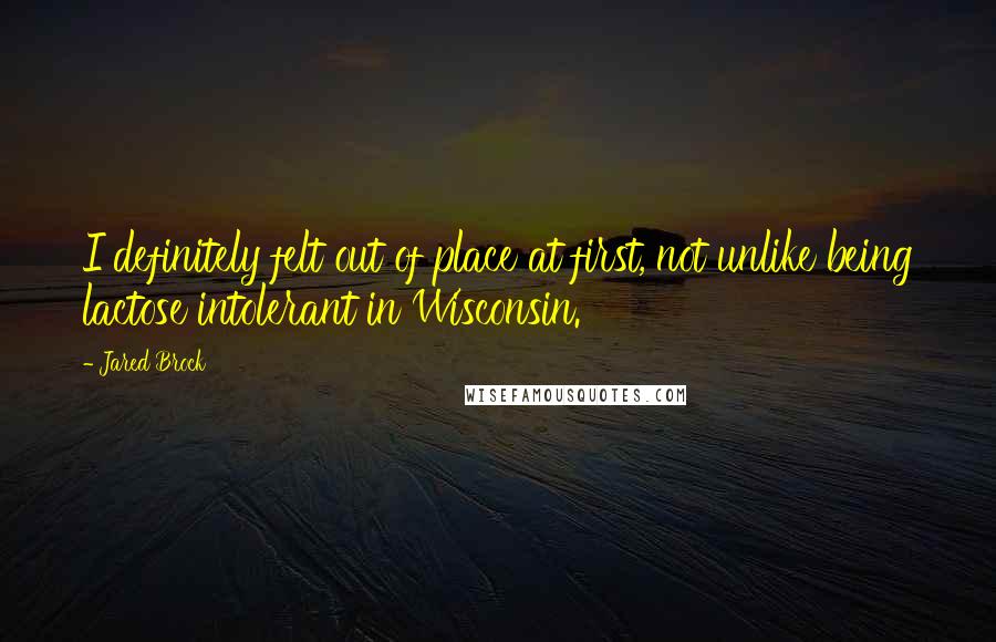 Jared Brock Quotes: I definitely felt out of place at first, not unlike being lactose intolerant in Wisconsin.