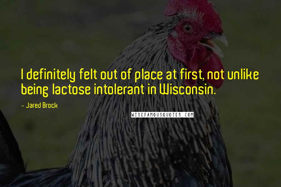 Jared Brock Quotes: I definitely felt out of place at first, not unlike being lactose intolerant in Wisconsin.