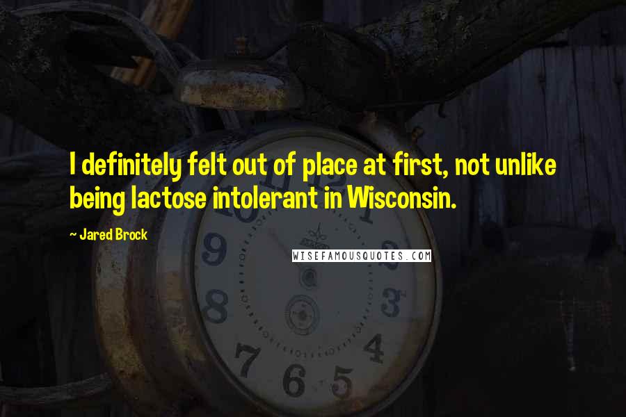 Jared Brock Quotes: I definitely felt out of place at first, not unlike being lactose intolerant in Wisconsin.