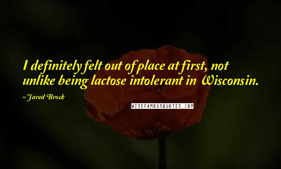 Jared Brock Quotes: I definitely felt out of place at first, not unlike being lactose intolerant in Wisconsin.