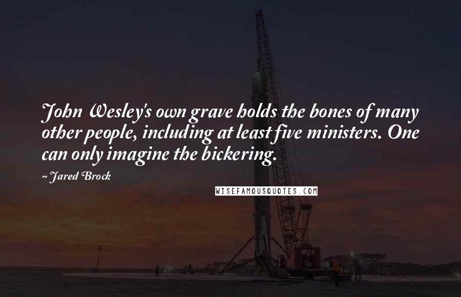 Jared Brock Quotes: John Wesley's own grave holds the bones of many other people, including at least five ministers. One can only imagine the bickering.