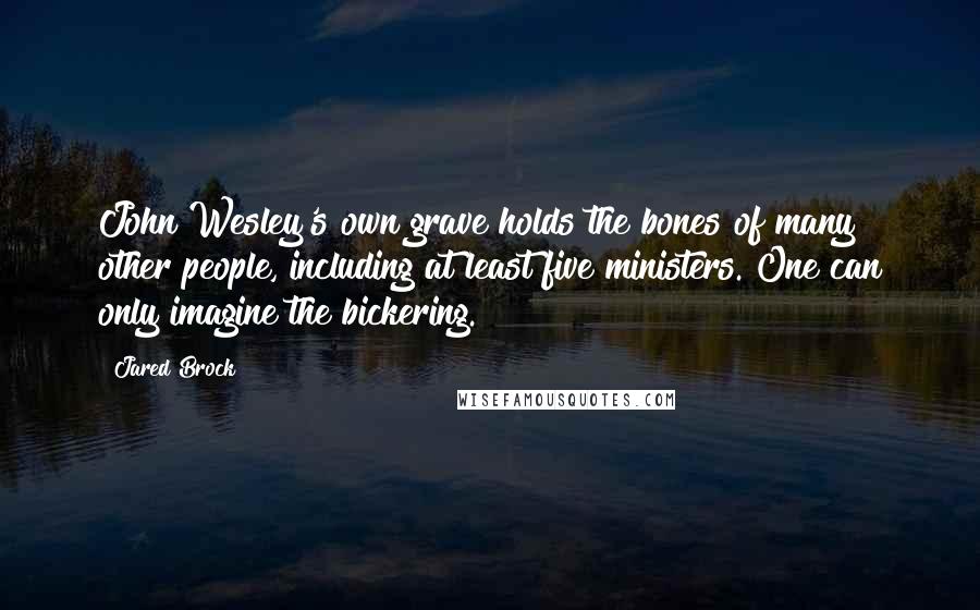 Jared Brock Quotes: John Wesley's own grave holds the bones of many other people, including at least five ministers. One can only imagine the bickering.