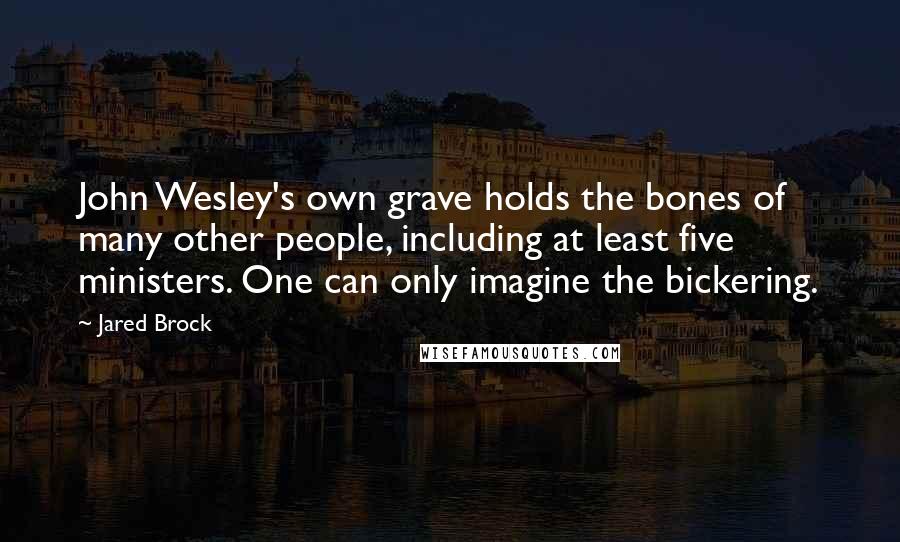 Jared Brock Quotes: John Wesley's own grave holds the bones of many other people, including at least five ministers. One can only imagine the bickering.