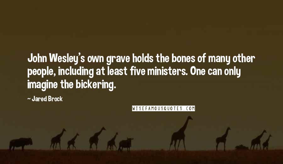 Jared Brock Quotes: John Wesley's own grave holds the bones of many other people, including at least five ministers. One can only imagine the bickering.
