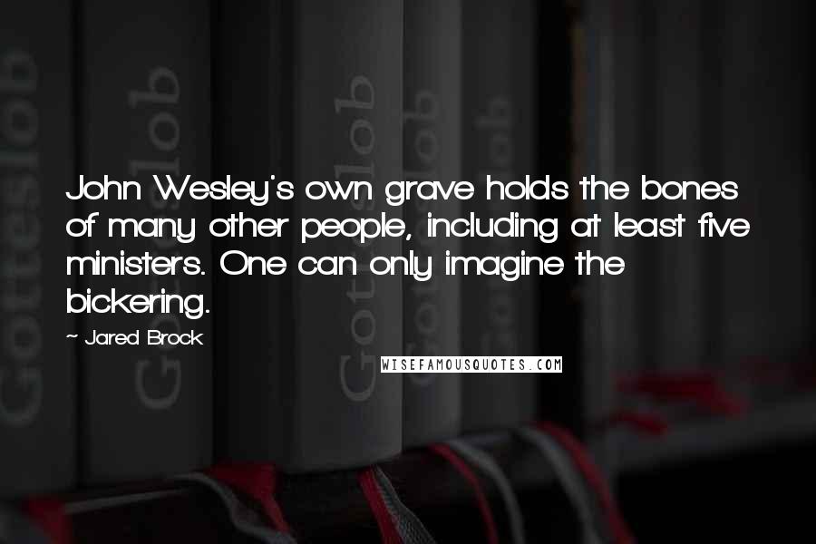 Jared Brock Quotes: John Wesley's own grave holds the bones of many other people, including at least five ministers. One can only imagine the bickering.