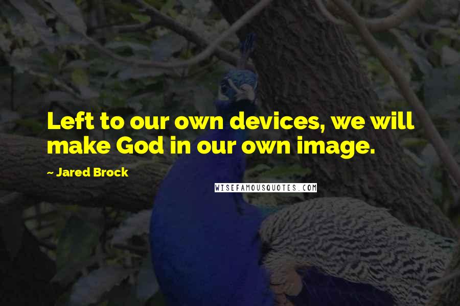 Jared Brock Quotes: Left to our own devices, we will make God in our own image.