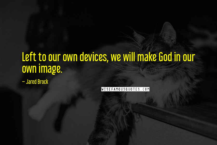 Jared Brock Quotes: Left to our own devices, we will make God in our own image.