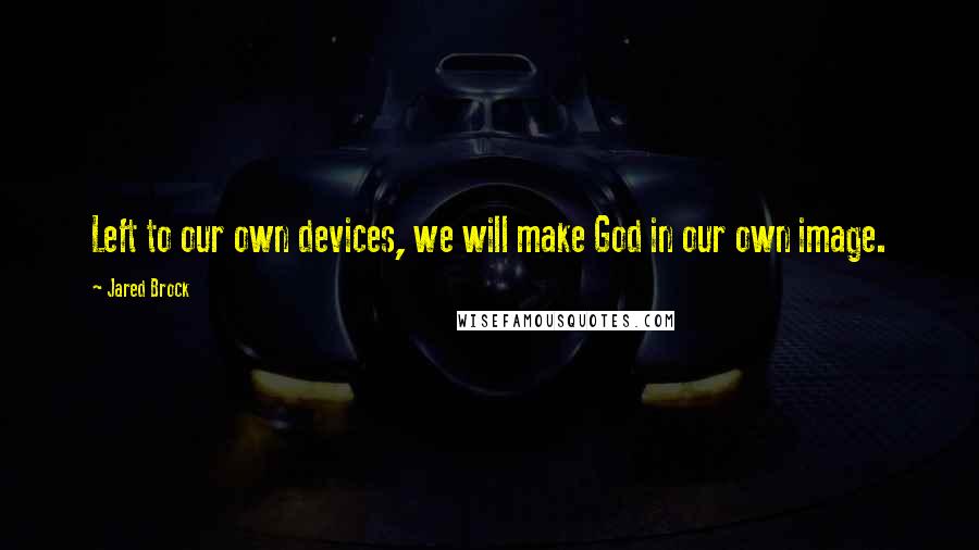 Jared Brock Quotes: Left to our own devices, we will make God in our own image.