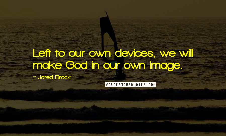 Jared Brock Quotes: Left to our own devices, we will make God in our own image.