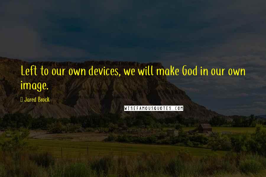 Jared Brock Quotes: Left to our own devices, we will make God in our own image.