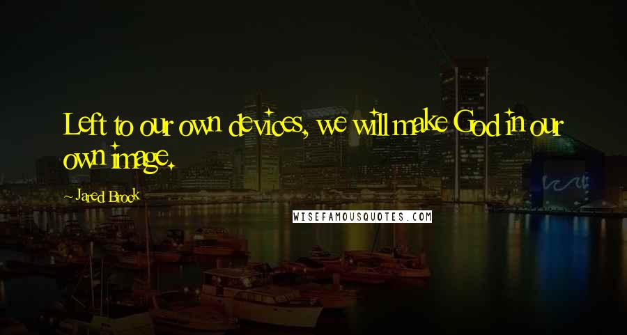 Jared Brock Quotes: Left to our own devices, we will make God in our own image.