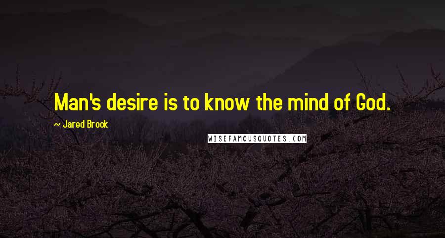 Jared Brock Quotes: Man's desire is to know the mind of God.