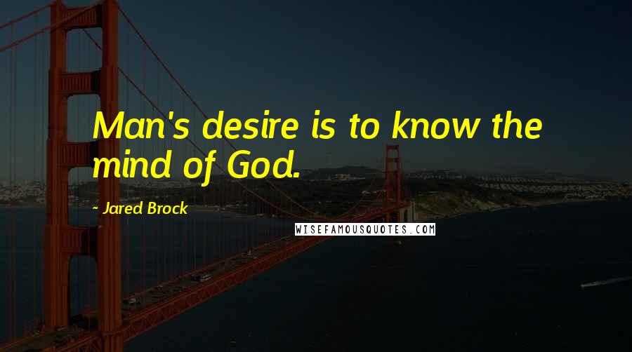 Jared Brock Quotes: Man's desire is to know the mind of God.
