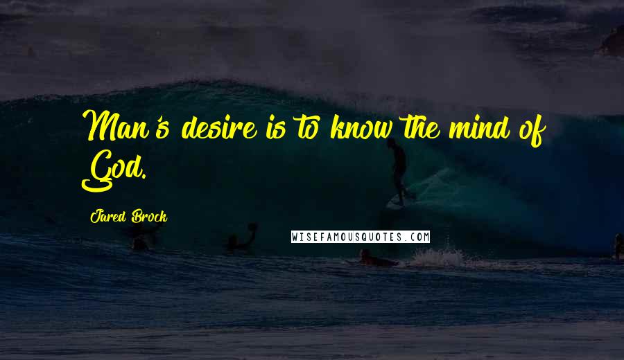 Jared Brock Quotes: Man's desire is to know the mind of God.