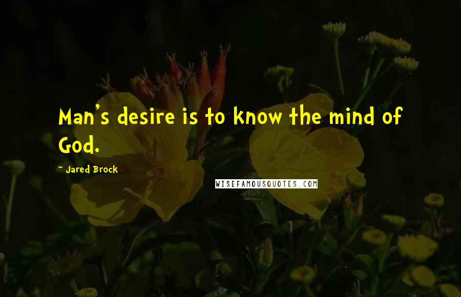 Jared Brock Quotes: Man's desire is to know the mind of God.