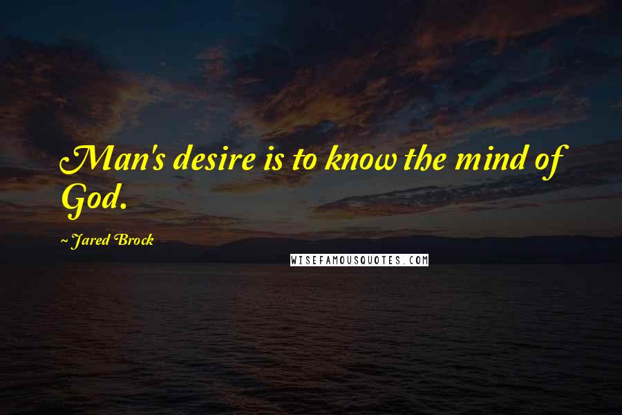 Jared Brock Quotes: Man's desire is to know the mind of God.