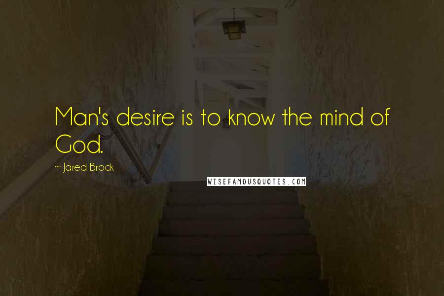 Jared Brock Quotes: Man's desire is to know the mind of God.