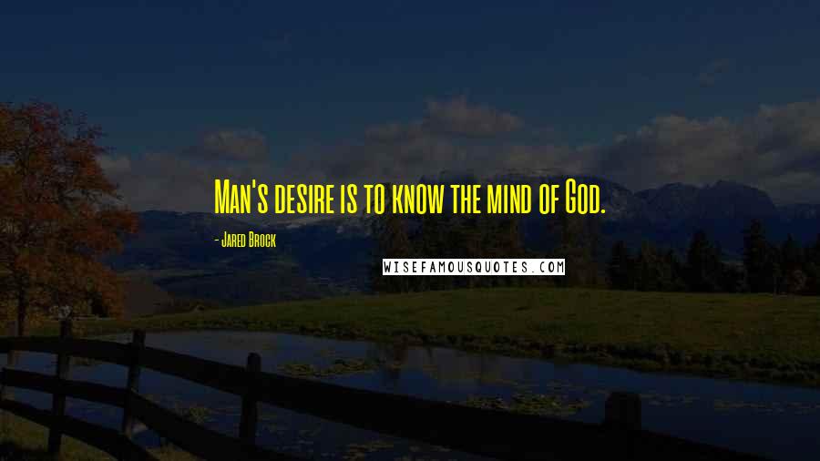 Jared Brock Quotes: Man's desire is to know the mind of God.