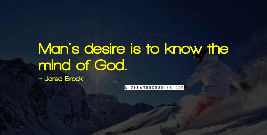 Jared Brock Quotes: Man's desire is to know the mind of God.