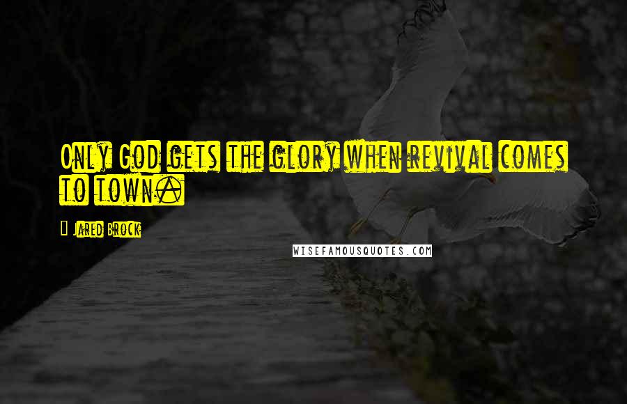 Jared Brock Quotes: Only God gets the glory when revival comes to town.
