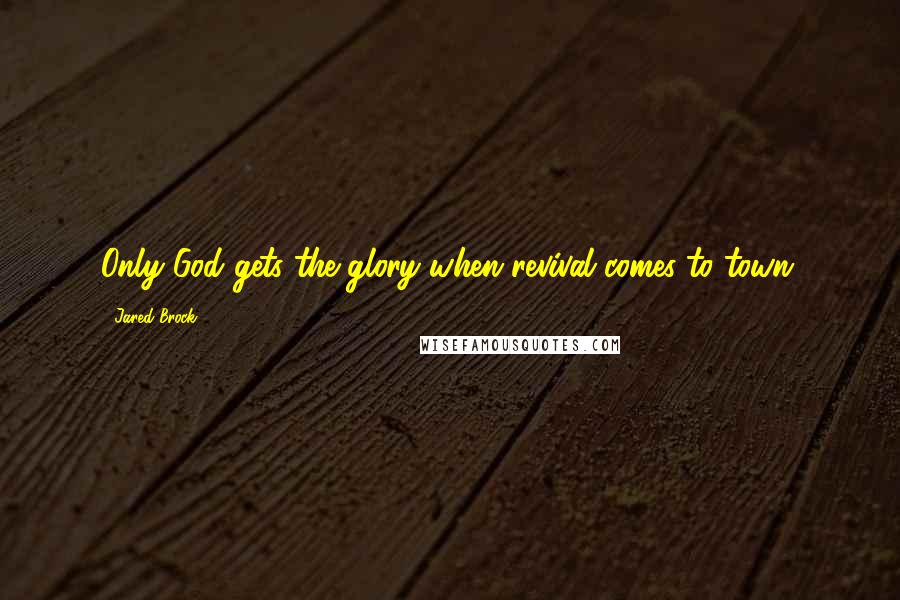Jared Brock Quotes: Only God gets the glory when revival comes to town.