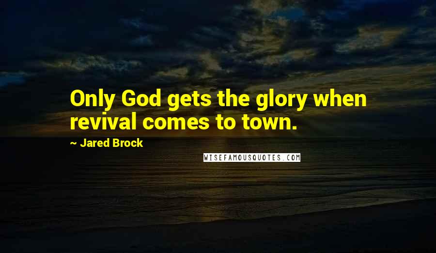 Jared Brock Quotes: Only God gets the glory when revival comes to town.